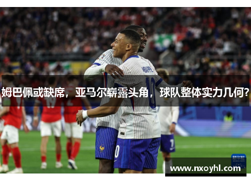 姆巴佩或缺席，亚马尔崭露头角，球队整体实力几何？