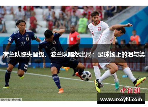 荷兰队憾失晋级，波兰队黯然出局：足球场上的泪与笑