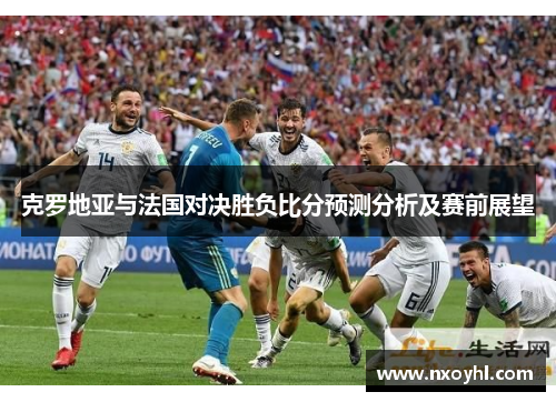 克罗地亚与法国对决胜负比分预测分析及赛前展望