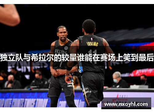 独立队与希拉尔的较量谁能在赛场上笑到最后