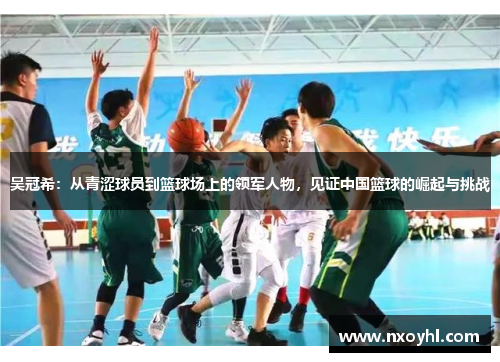 吴冠希：从青涩球员到篮球场上的领军人物，见证中国篮球的崛起与挑战