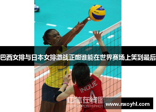 巴西女排与日本女排激战正酣谁能在世界赛场上笑到最后