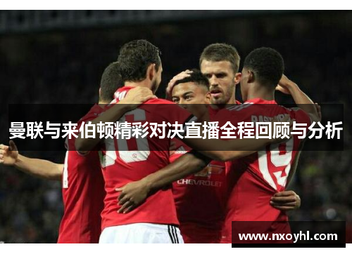 曼联与来伯顿精彩对决直播全程回顾与分析