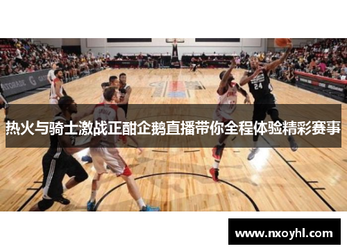 热火与骑士激战正酣企鹅直播带你全程体验精彩赛事