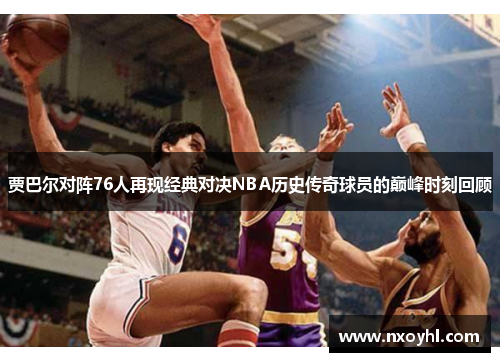 贾巴尔对阵76人再现经典对决NBA历史传奇球员的巅峰时刻回顾