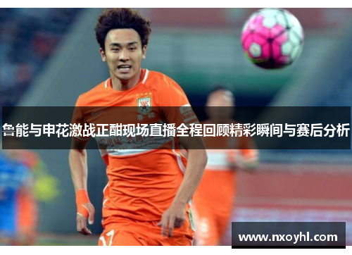 鲁能与申花激战正酣现场直播全程回顾精彩瞬间与赛后分析