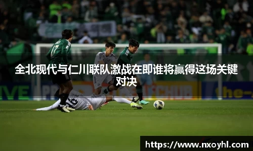 beats365全北现代与仁川联队激战在即谁将赢得这场关键对决