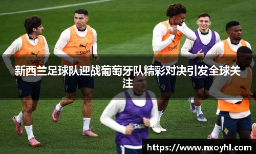 beats365新西兰足球队迎战葡萄牙队精彩对决引发全球关注